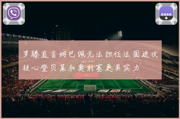 罗滕直言姆巴佩无法担任法国进攻核心登贝莱和奥利塞更具实力