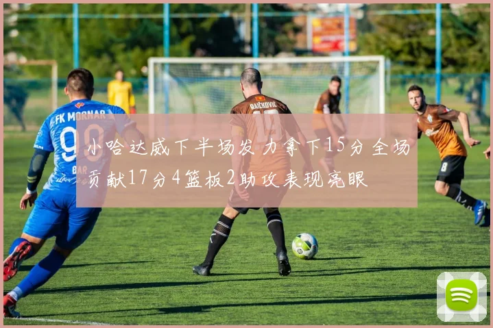 小哈达威下半场发力拿下15分全场贡献17分4篮板2助攻表现亮眼