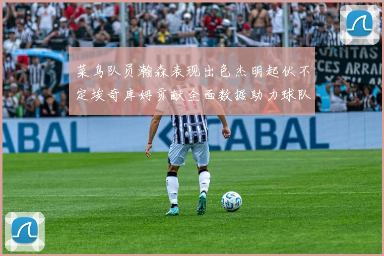 菜鸟队员瀚森表现出色杰明起伏不定埃奇库姆贡献全面数据助力球队