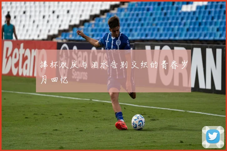 捧杯欢庆与泪水告别交织的青春岁月回忆