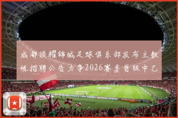 成都顶耀锦城足球俱乐部发布主教练招聘公告力争2026赛季晋级中乙联赛
