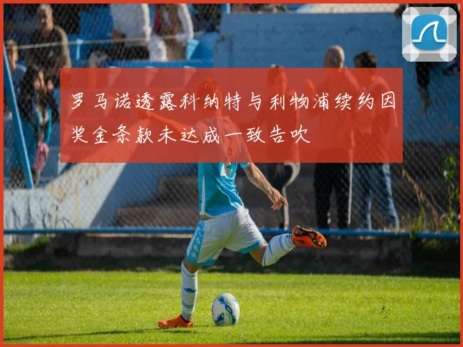 罗马诺透露科纳特与利物浦续约因奖金条款未达成一致告吹