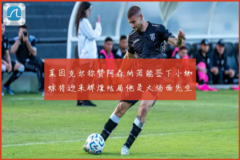 莱因克尔称赞阿森纳若能签下小蜘蛛将迎来辉煌结局他是大场面先生的最佳人选