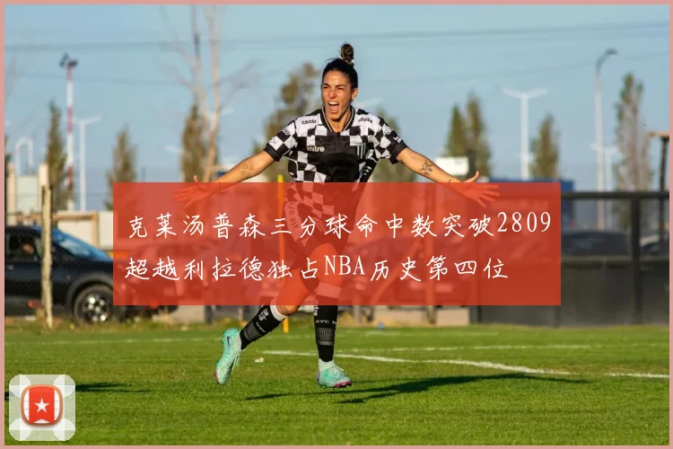 克莱汤普森三分球命中数突破2809超越利拉德独占NBA历史第四位