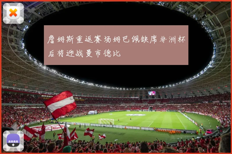 詹姆斯重返赛场姆巴佩缺席非洲杯后将迎战曼市德比