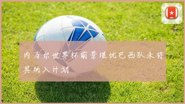 内马尔世界杯前景堪忧巴西队未将其纳入计划