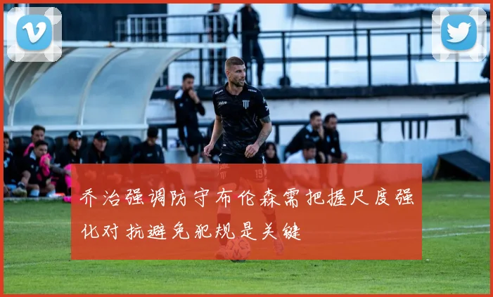 乔治强调防守布伦森需把握尺度强化对抗避免犯规是关键