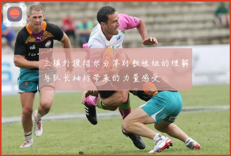 三镇外援绍尔分享对教练组的理解与队长袖标带来的力量感受