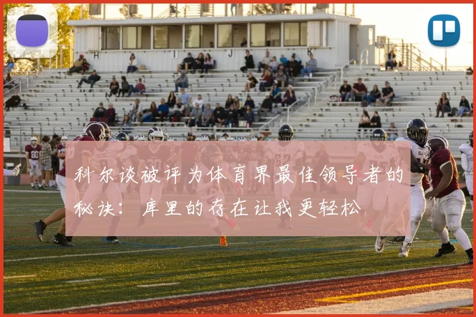 科尔谈被评为体育界最佳领导者的秘诀：库里的存在让我更轻松