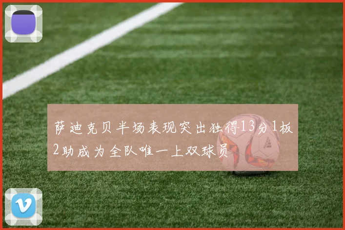萨迪克贝半场表现突出独得13分1板2助成为全队唯一上双球员