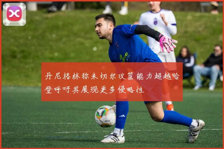 丹尼格林称米切尔攻筐能力超越哈登呼吁其展现更多侵略性