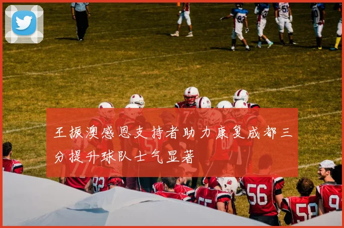 王振澳感恩支持者助力康复成都三分提升球队士气显著