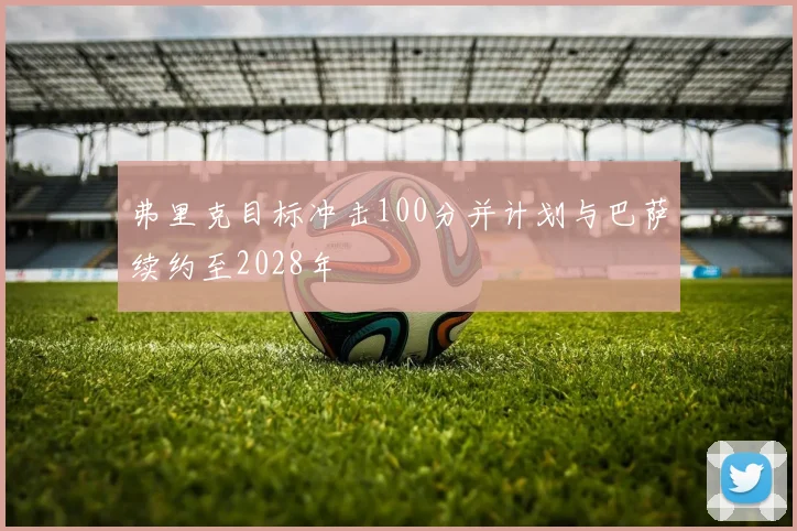 弗里克目标冲击100分并计划与巴萨续约至2028年