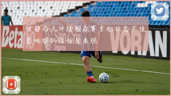 徐静雨点评杨瀚森赛季初状态不佳影响球队信任与表现