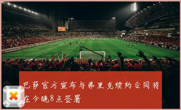 巴萨官方宣布与弗里克续约合同将在今晚8点签署
