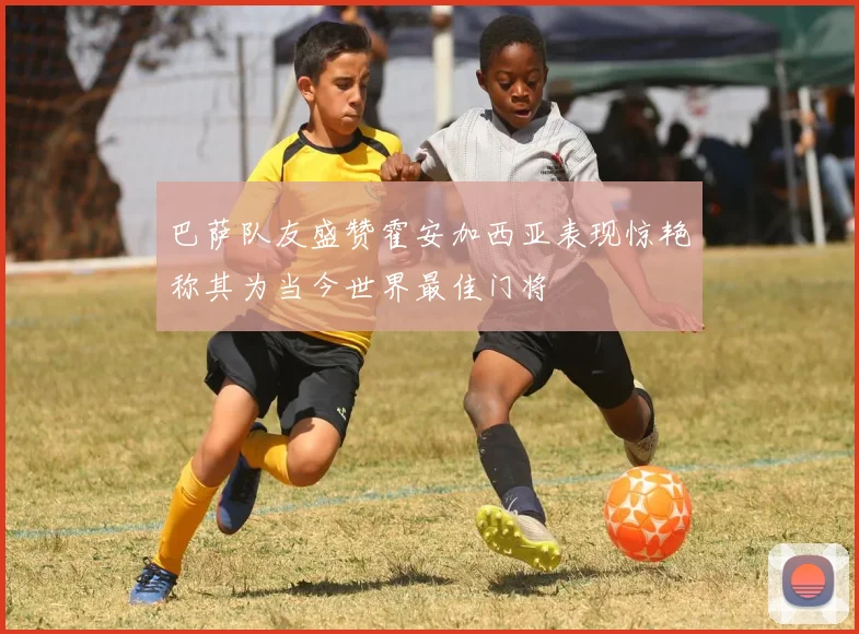 巴萨队友盛赞霍安加西亚表现惊艳称其为当今世界最佳门将