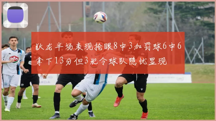 狄龙半场表现抢眼8中3加罚球6中6拿下13分但3犯令球队隐忧显现