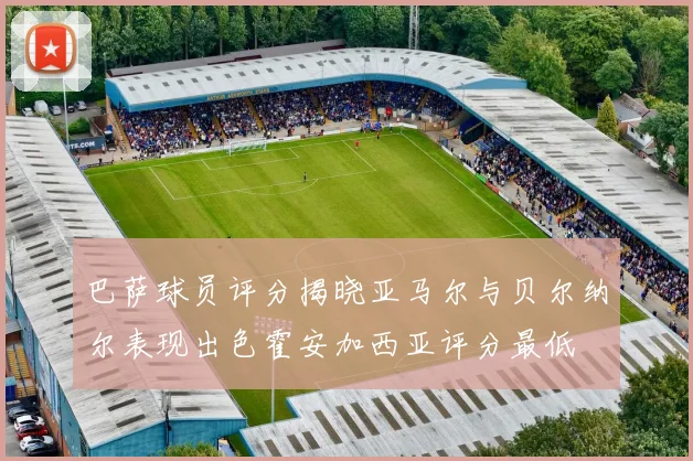 巴萨球员评分揭晓亚马尔与贝尔纳尔表现出色霍安加西亚评分最低